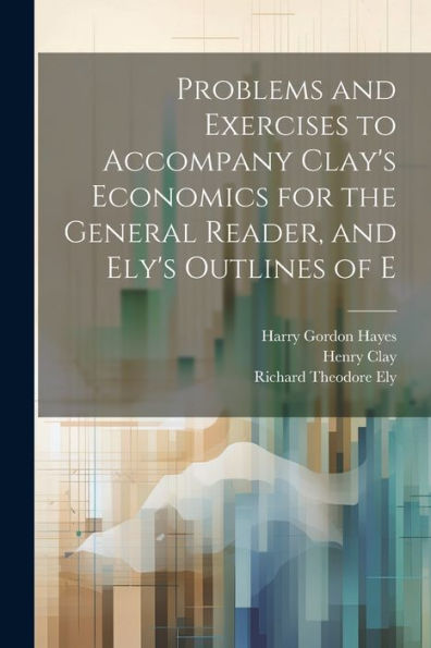 Problems And Exercises To Accompany Clay's Economics For The General Reader, And Ely's Outlines Of E