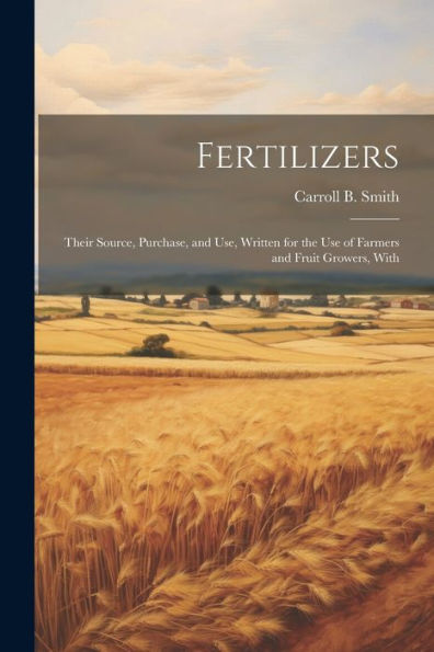 Fertilizers: Their Source, Purchase, And Use, Written For The Use Of Farmers And Fruit Growers, With