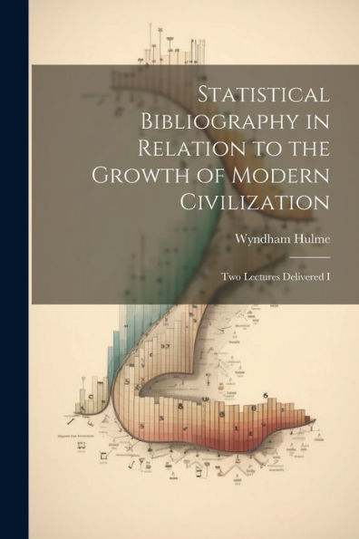 Statistical Bibliography In Relation To The Growth Of Modern Civilization: Two Lectures Delivered I