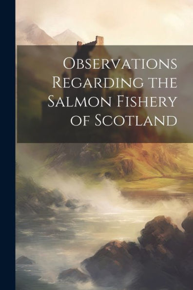 Observations Regarding The Salmon Fishery Of Scotland