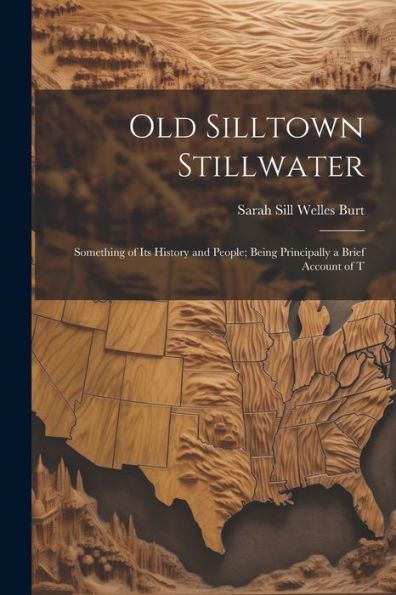 Old Silltown Stillwater: Something Of Its History And People; Being Principally A Brief Account Of T