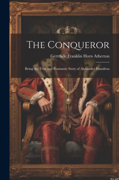 The Conqueror: Being The True And Romantic Story Of Alexander Hamilton