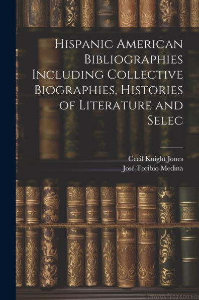 Hispanic American Bibliographies Including Collective Biographies, Histories Of Literature And Selec