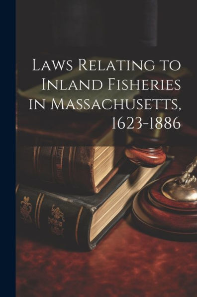 Laws Relating To Inland Fisheries In Massachusetts, 1623-1886