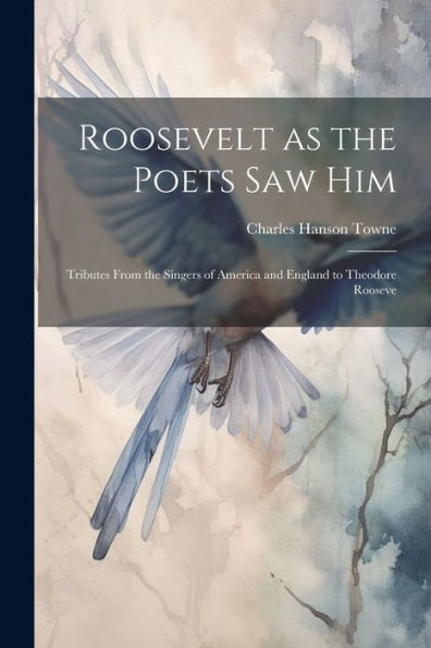 Roosevelt As The Poets Saw Him; Tributes From The Singers Of America And England To Theodore Rooseve