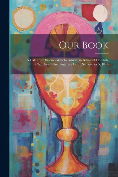 Our Book: A Call From Salem's Watch-Towers, In Behalf Of Destitute Churches Of The Unitarian Faith. September 5, 1844