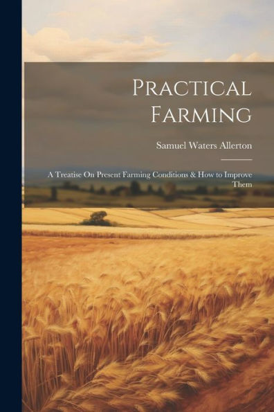 Practical Farming: A Treatise On Present Farming Conditions & How To Improve Them