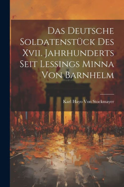 Das Deutsche Soldatenstück Des Xvii. Jahrhunderts Seit Lessings Minna Von Barnhelm (German Edition)