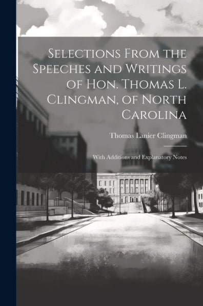 Selections From The Speeches And Writings Of Hon. Thomas L. Clingman, Of North Carolina: With Additions And Explanatory Notes