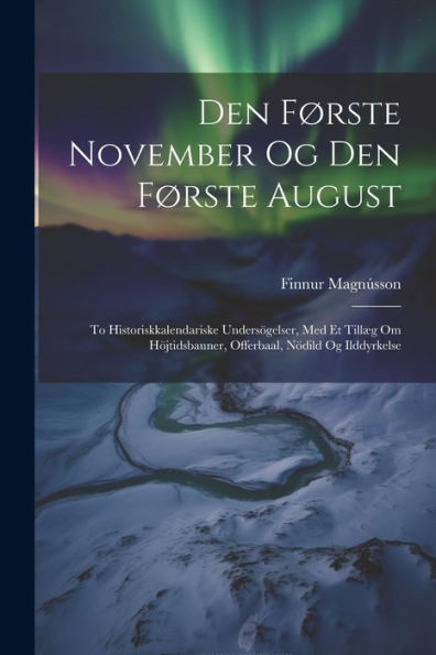 Den Første November Og Den Første August: To Historiskkalendariske Undersögelser, Med Et Tillæg Om Höjtidsbauner, Offerbaal, Nödild Og Ilddyrkelse (Danish Edition)