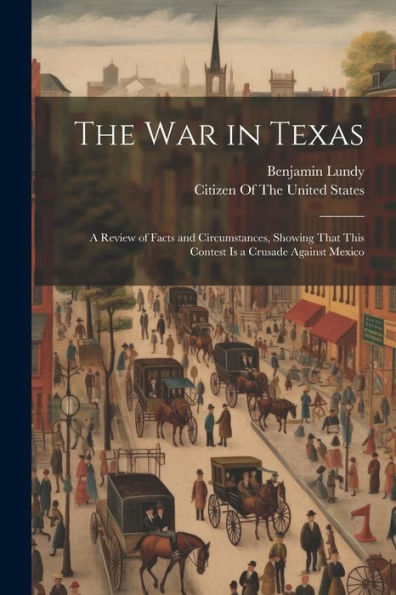 The War In Texas: A Review Of Facts And Circumstances, Showing That This Contest Is A Crusade Against Mexico