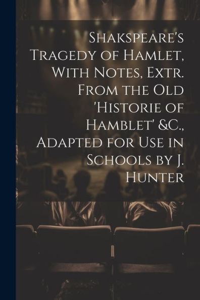 Shakspeare's Tragedy Of Hamlet, With Notes, Extr. From The Old 'Historie Of Hamblet' &C., Adapted For Use In Schools By J. Hunter