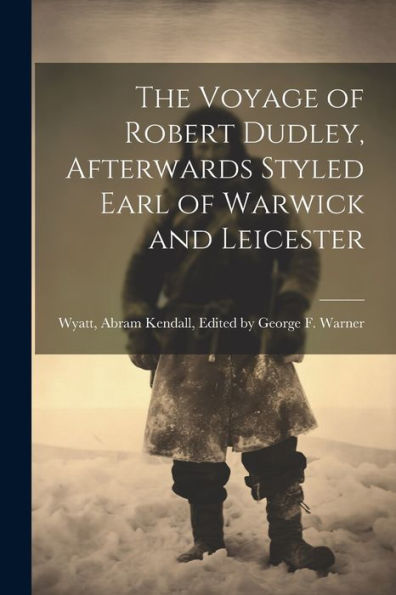 The Voyage Of Robert Dudley, Afterwards Styled Earl Of Warwick And Leicester