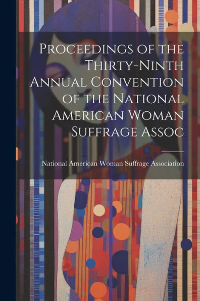 Proceedings Of The Thirty-Ninth Annual Convention Of The National American Woman Suffrage Assoc