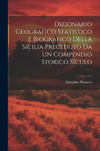 Dizionario Geografico Statistico E Biografico Della Sicilia Preceduto Da Un Compendio Storico Siculo (Catalan Edition)