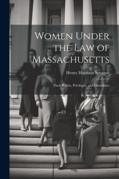 Women Under The Law Of Massachusetts: Their Rights, Privileges, And Disabilities
