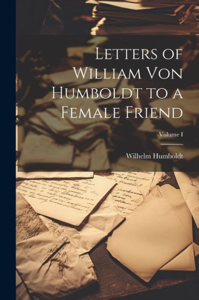 Letters Of William Von Humboldt To A Female Friend; Volume I