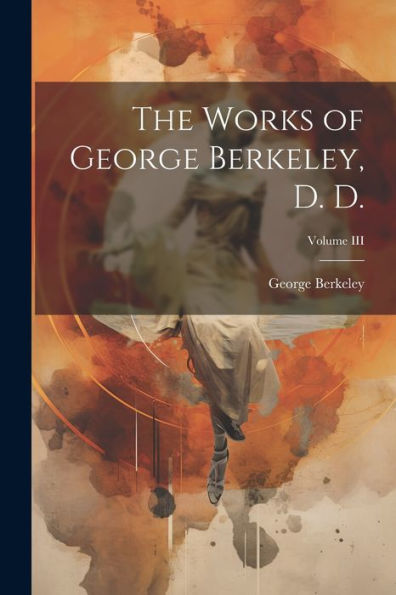 The Works Of George Berkeley, D. D.; Volume Iii