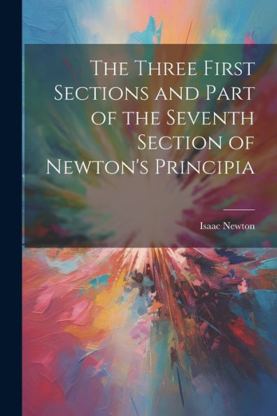 The Three First Sections And Part Of The Seventh Section Of Newton's Principia