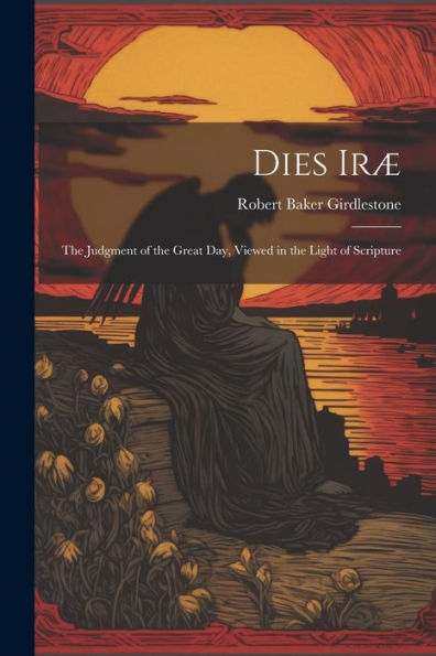 Dies Iræ: The Judgment Of The Great Day, Viewed In The Light Of Scripture