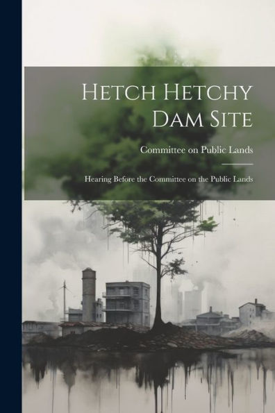 Hetch Hetchy Dam Site: Hearing Before The Committee On The Public Lands