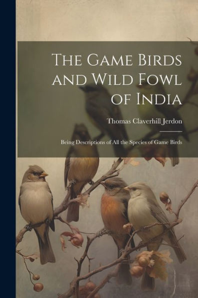 The Game Birds And Wild Fowl Of India: Being Descriptions Of All The Species Of Game Birds