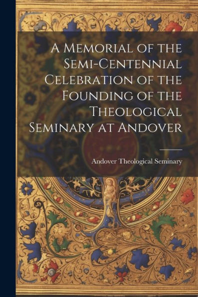 A Memorial Of The Semi-Centennial Celebration Of The Founding Of The Theological Seminary At Andover
