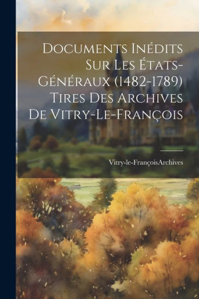 Documents Inédits Sur Les États-Généraux (1482-1789) Tires Des Archives De Vitry-Le-François