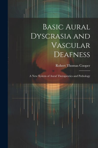 Basic Aural Dyscrasia And Vascular Deafness: A New System Of Aural Therapeutics And Pathology
