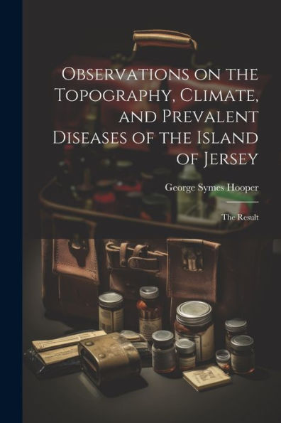 Observations On The Topography, Climate, And Prevalent Diseases Of The Island Of Jersey: The Result