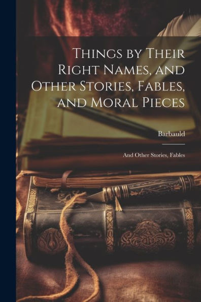 Things By Their Right Names, And Other Stories, Fables, And Moral Pieces: And Other Stories, Fables