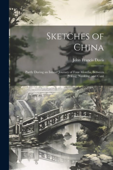 Sketches Of China: Partly During An Inland Journey Of Four Months, Between Peking, Nanking, And Cant