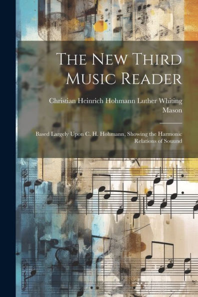The New Third Music Reader: Based Largely Upon C. H. Hohmann, Showing The Harmonic Relations Of Souund