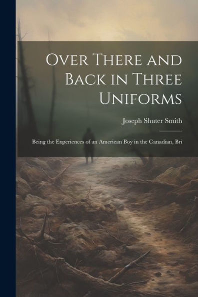 Over There And Back In Three Uniforms: Being The Experiences Of An American Boy In The Canadian, Bri
