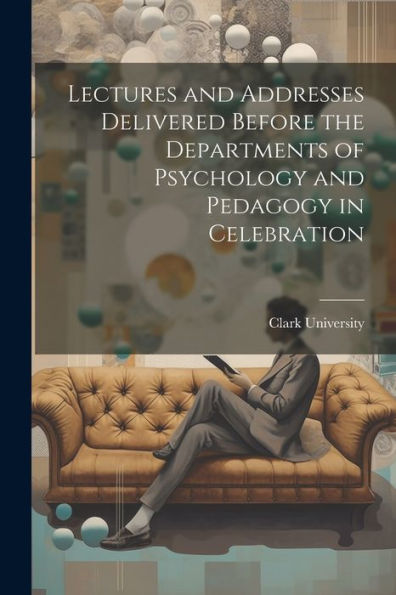 Lectures And Addresses Delivered Before The Departments Of Psychology And Pedagogy In Celebration