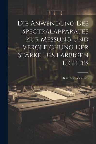 Die Anwendung Des Spectralapparates Zur Messung Und Vergleichung Der Stärke Des Farbigen Lichtes