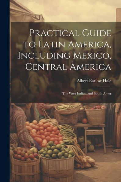 Practical Guide To Latin America, Including Mexico, Central America: The West Indies, And South Amer