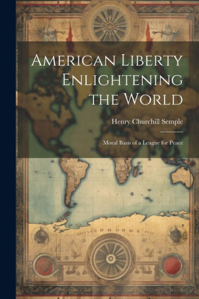 American Liberty Enlightening The World: Moral Basis Of A League For Peace