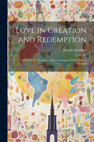 Love In Creation And Redemption: A Study In The Teachings Of Jesus Compared With Modern Thought