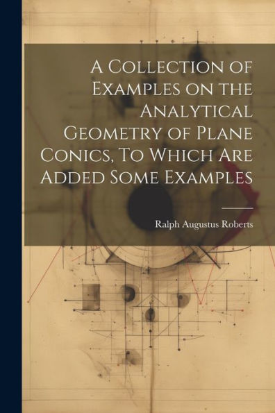 A Collection Of Examples On The Analytical Geometry Of Plane Conics, To Which Are Added Some Examples