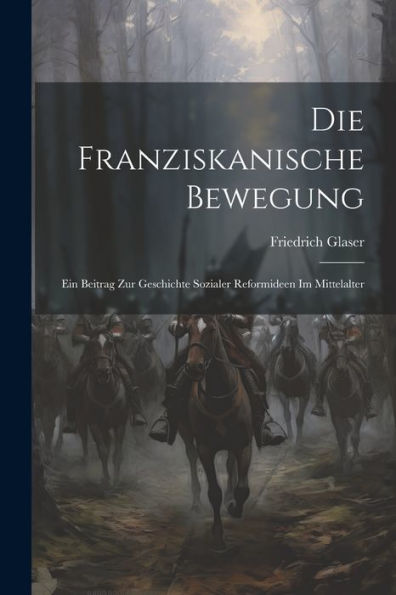 Die Franziskanische Bewegung: Ein Beitrag Zur Geschichte Sozialer Reformideen Im Mittelalter