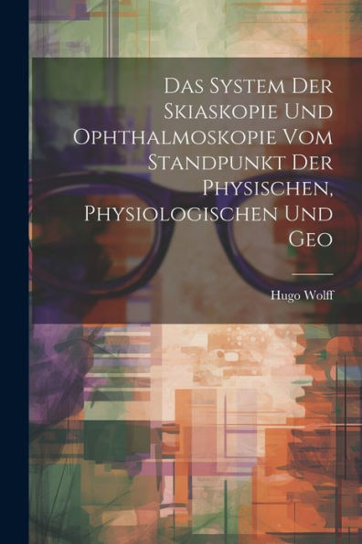 Das System Der Skiaskopie Und Ophthalmoskopie Vom Standpunkt Der Physischen, Physiologischen Und Geo