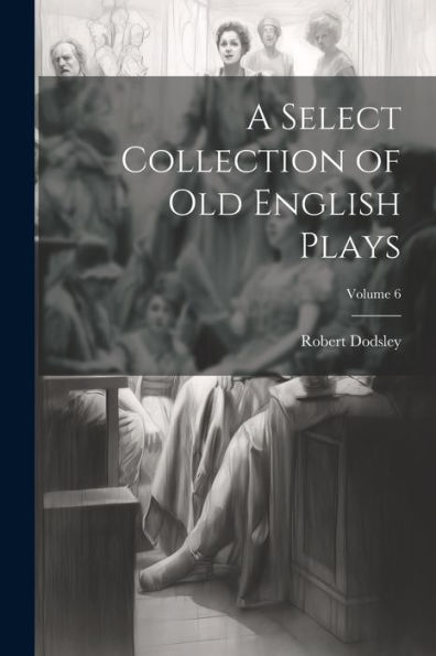 A Select Collection Of Old English Plays; Volume 6