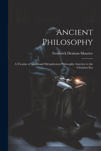 Ancient Philosophy: A Treatise Of Moral And Metaphysical Philosophy Anterior To The Christian Era
