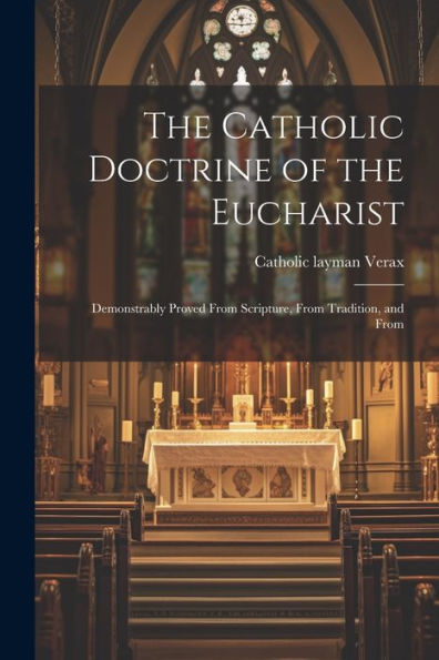 The Catholic Doctrine Of The Eucharist: Demonstrably Proved From Scripture, From Tradition, And From