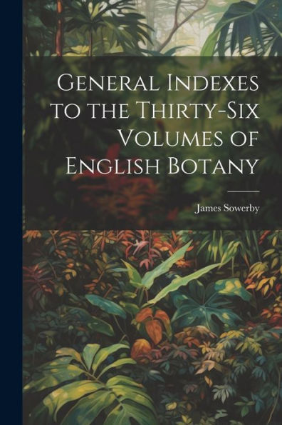 General Indexes To The Thirty-Six Volumes Of English Botany