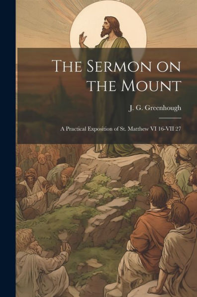 The Sermon On The Mount: A Practical Exposition Of St. Matthew Vi 16-Vii 27