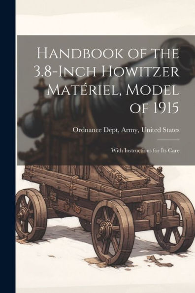 Handbook Of The 3.8-Inch Howitzer Matériel, Model Of 1915: With Instructions For Its Care