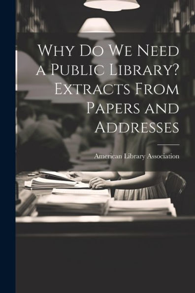 Why Do We Need A Public Library? Extracts From Papers And Addresses