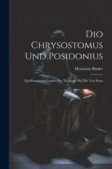 Dio Chrysostomus Und Posidonius: Quellenuntersuchungen Zur Theologie Des Dio Von Prusa